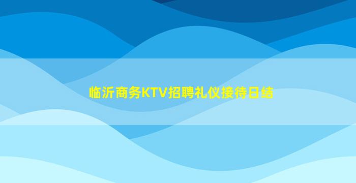 临沂商务KTV招聘礼仪接待日结