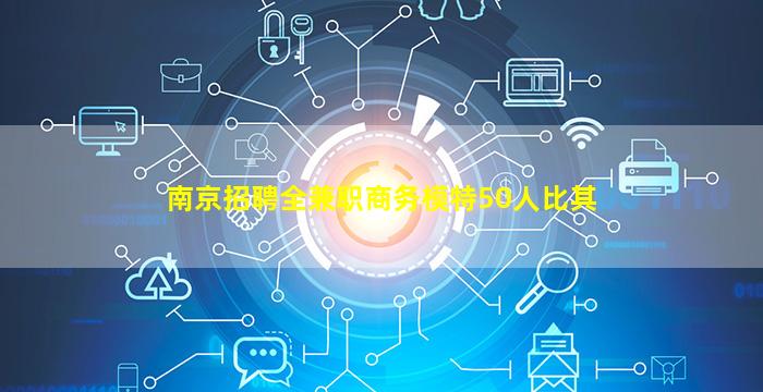 南京招聘全兼职商务模特50人比其