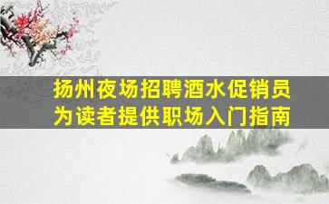 扬州夜场招聘酒水促销员为读者提供职场入门指南